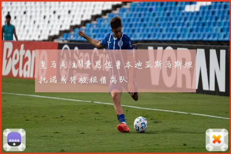皇马关注M费恩佐鲁本迪亚斯马斯坦托诺或将被租借离队