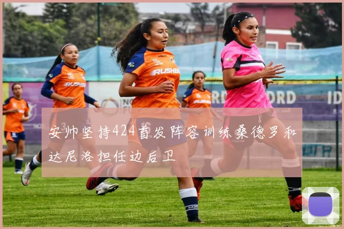 安帅坚持424首发阵容训练桑德罗和达尼洛担任边后卫