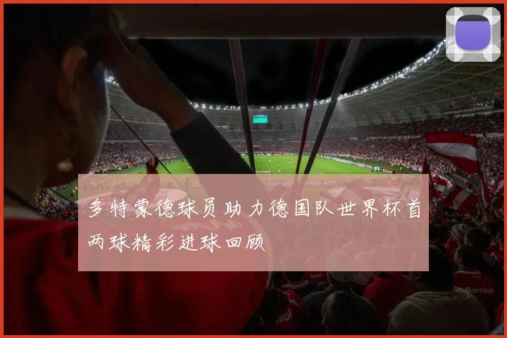 多特蒙德球员助力德国队世界杯首两球精彩进球回顾