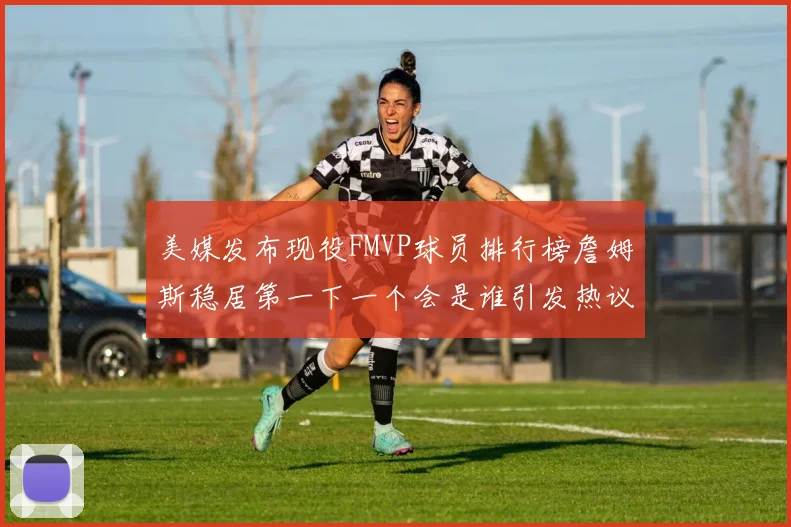 美媒发布现役FMVP球员排行榜詹姆斯稳居第一下一个会是谁引发热议