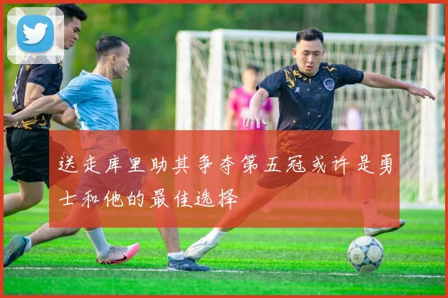 送走库里助其争夺第五冠或许是勇士和他的最佳选择