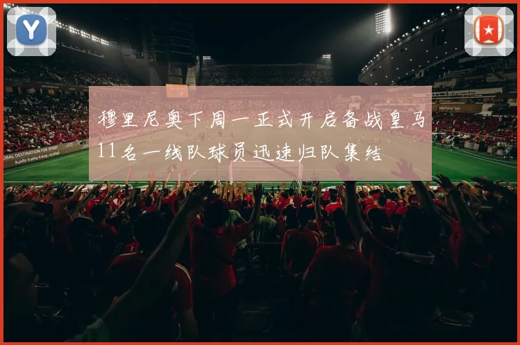 穆里尼奥下周一正式开启备战皇马11名一线队球员迅速归队集结