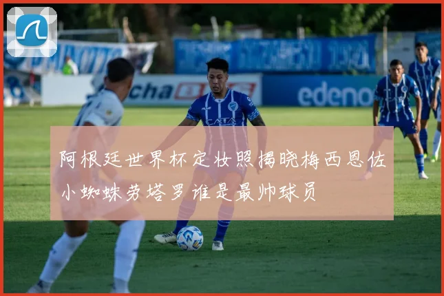 阿根廷世界杯定妆照揭晓梅西恩佐小蜘蛛劳塔罗谁是最帅球员