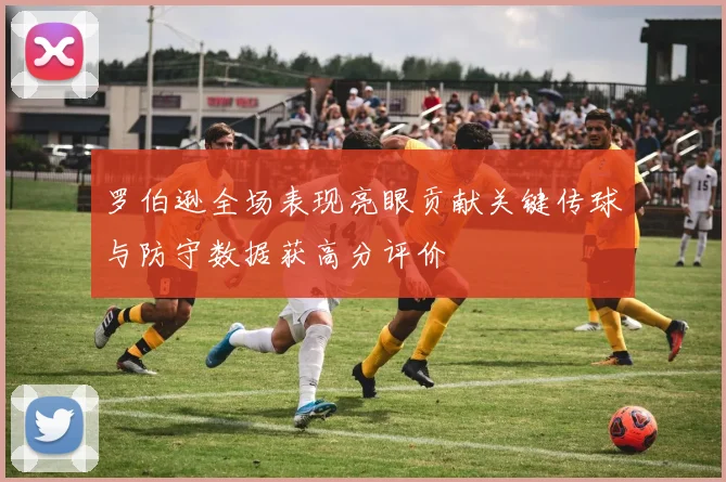 罗伯逊全场表现亮眼贡献关键传球与防守数据获高分评价
