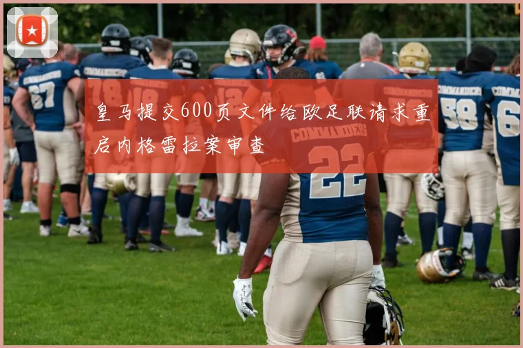 皇马提交600页文件给欧足联请求重启内格雷拉案审查