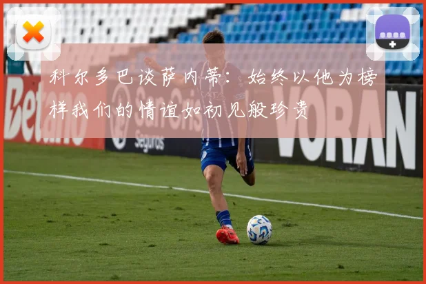 科尔多巴谈萨内蒂：始终以他为榜样我们的情谊如初见般珍贵
