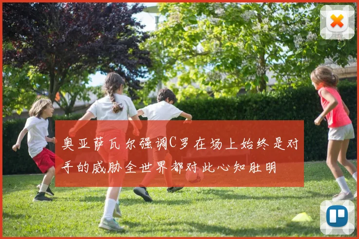 奥亚萨瓦尔强调C罗在场上始终是对手的威胁全世界都对此心知肚明