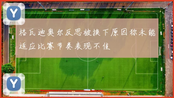 格瓦迪奥尔反思被换下原因称未能适应比赛节奏表现不佳