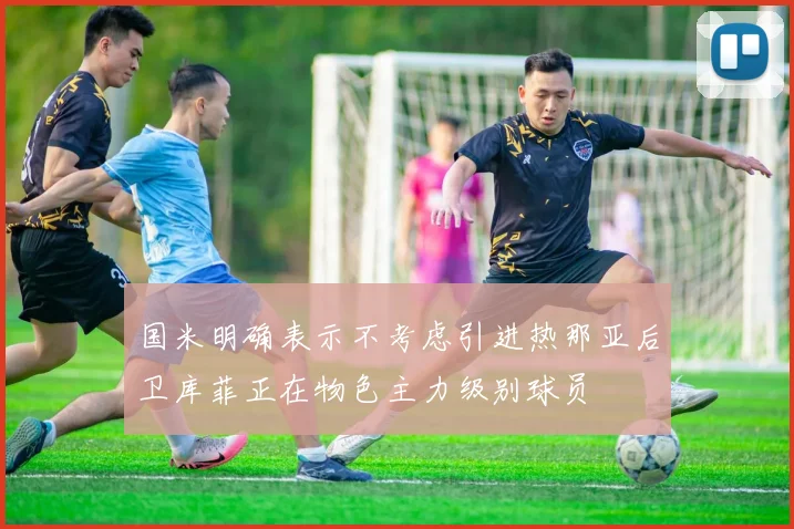 国米明确表示不考虑引进热那亚后卫库菲正在物色主力级别球员