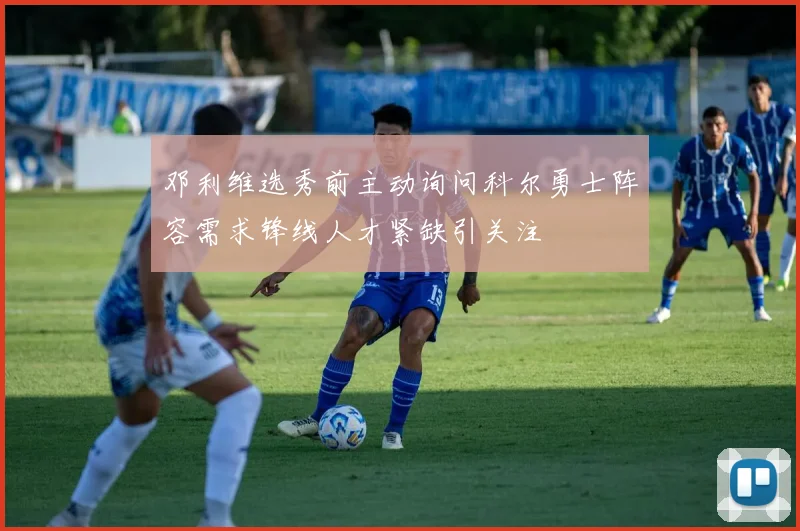 邓利维选秀前主动询问科尔勇士阵容需求锋线人才紧缺引关注